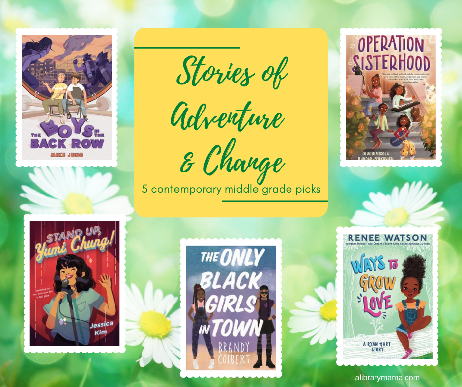 Stories of Adventure & Change: 5 contemporary middle grade picks.  Includes covers of the Boys in the Back Row by Mike Jung, Stand up, Yumi Chung! by Jessica Kim, The Only Black Girls in Town by Brandy Colbert, Ways to Grow Love by Renee Watson, and Operation Sisterhood by Olugbemisola Rhuday-Perkovich. 